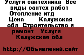 Услуги сантехника. Все виды сантех работ .Отопление итд...... › Цена ­ 1 - Калужская обл. Строительство и ремонт » Услуги   . Калужская обл.